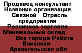 Продавец-консультант › Название организации ­ Связной › Отрасль предприятия ­ Розничная торговля › Минимальный оклад ­ 40 000 - Все города Работа » Вакансии   . Архангельская обл.,Мирный г.